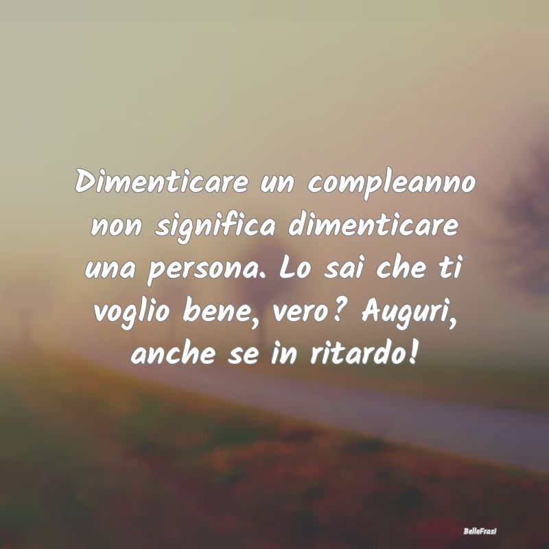 Frasi di Compleanno - Dimenticare un compleanno non significa dimenticar...