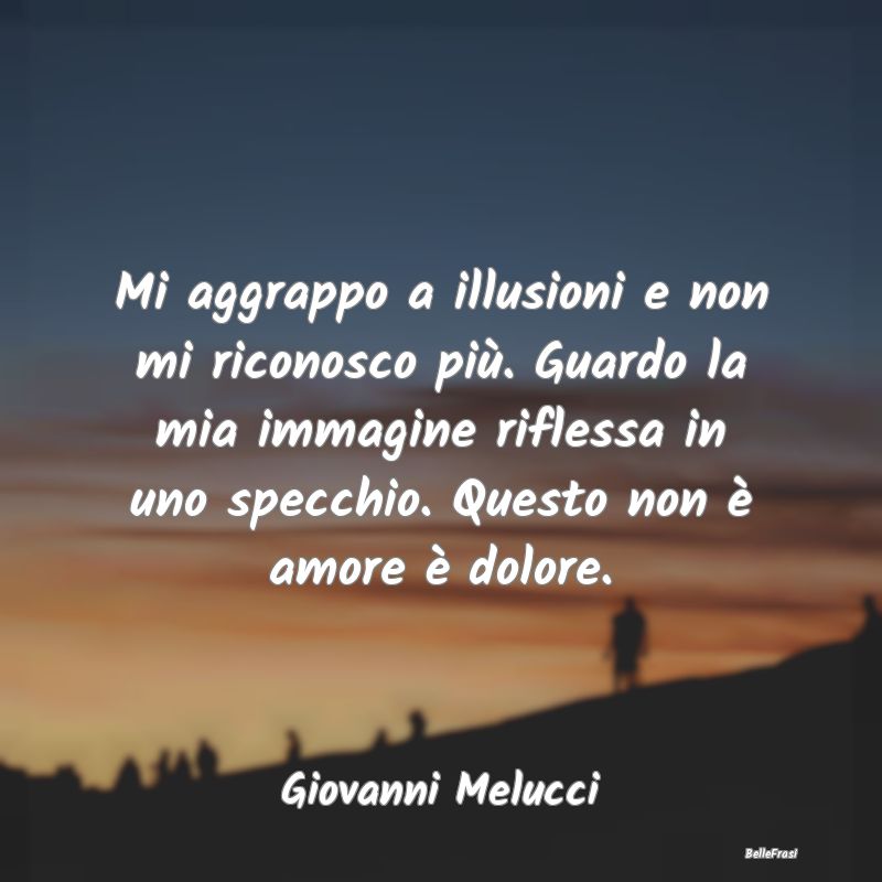 Frasi sulla Tristezza - Mi aggrappo a illusioni e non mi riconosco più. G...