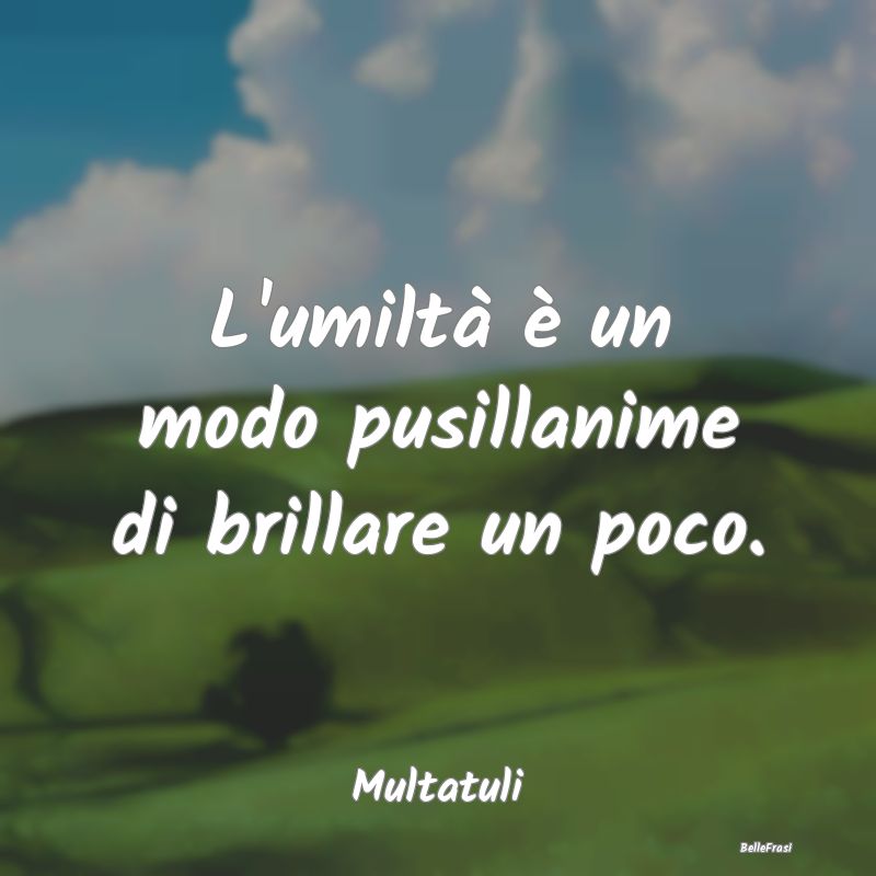 Frasi sulla Viltà - L'umiltà è un modo pusillanime di brillare un po...