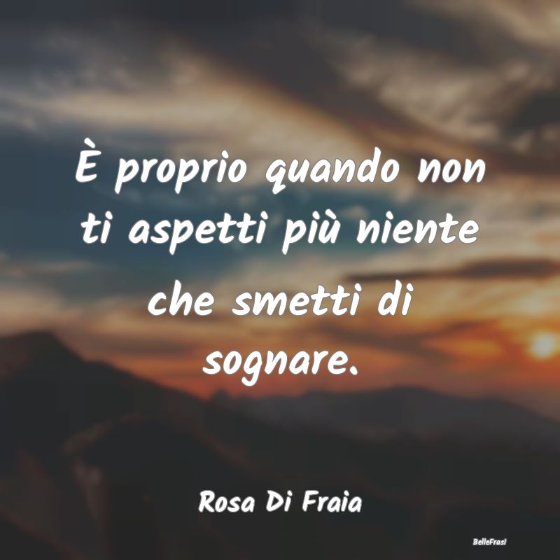 Frasi sulla Tristezza - È proprio quando non ti aspetti più niente che s...